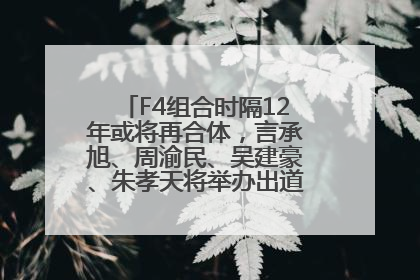 F4组合时隔12年或将再合体，言承旭、周渝民、吴建豪、朱孝天将举办出道25周年演唱会