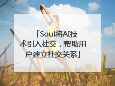 Soul将AI技术引入社交，帮助用户建立社交关系