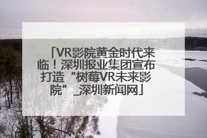 VR影院黄金时代来临！深圳报业集团宣布打造“树莓VR未来影院”_深圳新闻网
