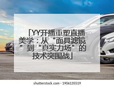 YY开播重塑直播美学：从“面具滤镜”到“真实力场”的技术突围战