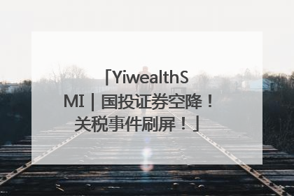 YiwealthSMI｜国投证券空降！关税事件刷屏！
